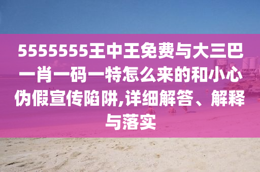 5555555王中王免費(fèi)與大三巴一肖一碼一特怎么來(lái)的和小心偽假宣傳陷阱,詳細(xì)解答、解釋與落實(shí)