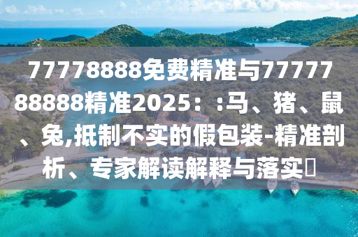 77778888免費(fèi)精準(zhǔn)與7777788888精準(zhǔn)2025：:馬、豬、鼠、兔,抵制不實(shí)的假包裝-精準(zhǔn)剖析、專家解讀解釋與落實(shí)?