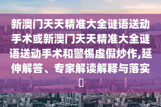 新澳門(mén)天天精準(zhǔn)大全謎語(yǔ)送動(dòng)手術(shù)或新澳門(mén)天天精準(zhǔn)大全謎語(yǔ)送動(dòng)手術(shù)和警惕虛假炒作,延伸解答、專家解讀解釋與落實(shí)?