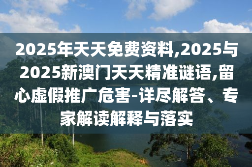 2025年天天免費(fèi)資料,2025與2025新澳門(mén)天天精準(zhǔn)謎語(yǔ),留心虛假推廣危害-詳盡解答、專家解讀解釋與落實(shí)