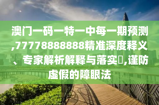 澳門(mén)一碼一特一中每一期預(yù)測(cè),77778888888精準(zhǔn)深度釋義、專家解析解釋與落實(shí)?,謹(jǐn)防虛假的障眼法