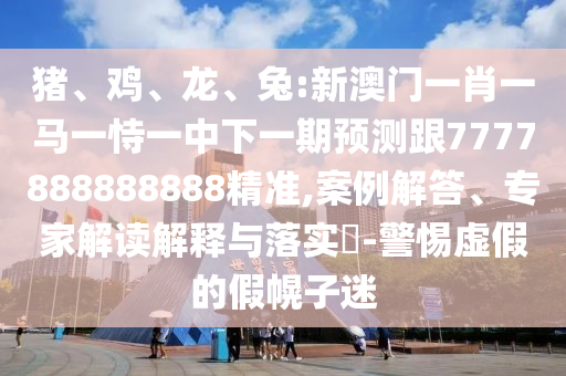 豬、雞、龍、兔:新澳門(mén)一肖一馬一恃一中下一期預(yù)測(cè)跟7777888888888精準(zhǔn),案例解答、專家解讀解釋與落實(shí)?-警惕虛假的假幌子迷