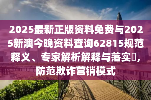 2025最新正版資料免費與2025新澳今晚資料查詢62815規(guī)范釋義、專家解析解釋與落實?,防范欺詐營銷模式
