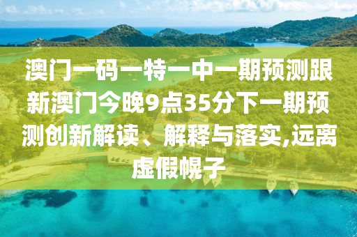 澳門一碼一特一中一期預(yù)測跟新澳門今晚9點35分下一期預(yù)測創(chuàng)新解讀、解釋與落實,遠(yuǎn)離虛假幌子