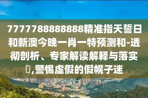 7777788888888精準(zhǔn)指天誓日和新澳今晚一肖一特預(yù)測(cè)和-透徹剖析、專家解讀解釋與落實(shí)?,警惕虛假的假幌子迷