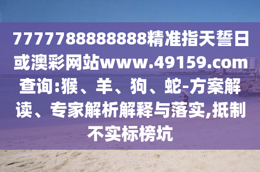 7777788888888精準(zhǔn)指天誓日或澳彩網(wǎng)站www.49159.соm查詢:猴、羊、狗、蛇-方案解讀、專家解析解釋與落實,抵制不實標(biāo)榜坑