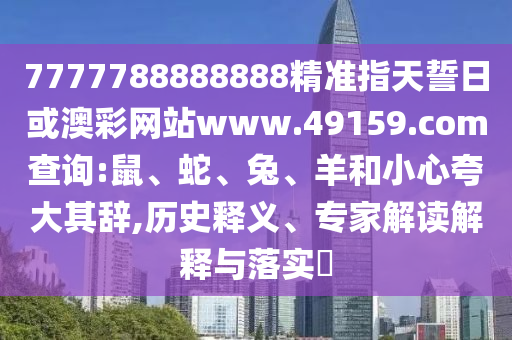 7777788888888精準指天誓日或澳彩網(wǎng)站www.49159.соm查詢:鼠、蛇、兔、羊和小心夸大其辭,歷史釋義、專家解讀解釋與落實?