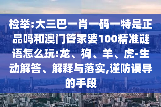 檢舉:大三巴一肖一碼一特是正品嗎和澳門管家婆100精準謎語怎么玩:龍、狗、羊、虎-生動解答、解釋與落實,謹防誤導的手段