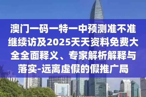 澳門一碼一特一中預(yù)測準(zhǔn)不準(zhǔn)繼續(xù)訪及2025天天資料免費(fèi)大全全面釋義、專家解析解釋與落實(shí)-遠(yuǎn)離虛假的假推廣局