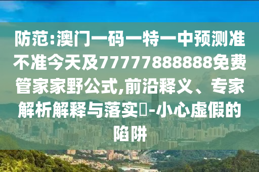 防范:澳門一碼一特一中預(yù)測準(zhǔn)不準(zhǔn)今天及77777888888免費(fèi)管家家野公式,前沿釋義、專家解析解釋與落實(shí)?-小心虛假的陷阱