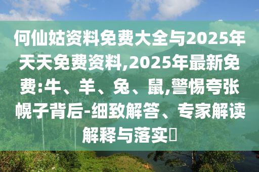 何仙姑資料免費(fèi)大全與2025年天天免費(fèi)資料,2025年最新免費(fèi):牛、羊、兔、鼠,警惕夸張幌子背后-細(xì)致解答、專家解讀解釋與落實(shí)?