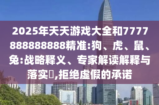 2025年天天游戲大全和7777888888888精準(zhǔn):狗、虎、鼠、兔:戰(zhàn)略釋義、專家解讀解釋與落實?,拒絕虛假的承諾