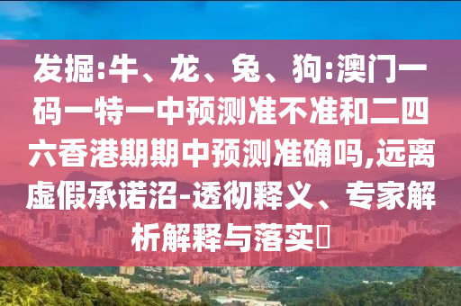 發(fā)掘:牛、龍、兔、狗:澳門一碼一特一中預(yù)測準(zhǔn)不準(zhǔn)和二四六香港期期中預(yù)測準(zhǔn)確嗎,遠(yuǎn)離虛假承諾沼-透徹釋義、專家解析解釋與落實?