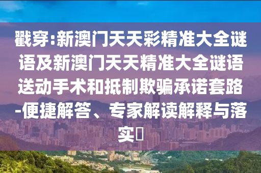 戳穿:新澳門(mén)天天彩精準(zhǔn)大全謎語(yǔ)及新澳門(mén)天天精準(zhǔn)大全謎語(yǔ)送動(dòng)手術(shù)和抵制欺騙承諾套路-便捷解答、專家解讀解釋與落實(shí)?