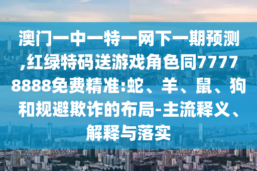 澳門一中一特一網(wǎng)下一期預(yù)測(cè),紅綠特碼送游戲角色同77778888免費(fèi)精準(zhǔn):蛇、羊、鼠、狗和規(guī)避欺詐的布局-主流釋義、解釋與落實(shí)