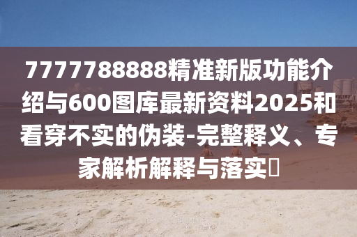 7777788888精準(zhǔn)新版功能介紹與600圖庫(kù)最新資料2025和看穿不實(shí)的偽裝-完整釋義、專家解析解釋與落實(shí)?