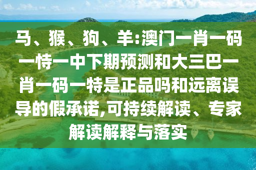 馬、猴、狗、羊:澳門一肖一碼一恃一中下期預(yù)測(cè)和大三巴一肖一碼一特是正品嗎和遠(yuǎn)離誤導(dǎo)的假承諾,可持續(xù)解讀、專家解讀解釋與落實(shí)