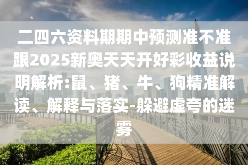 二四六資料期期中預(yù)測(cè)準(zhǔn)不準(zhǔn)跟2025新奧天天開好彩收益說(shuō)明解析:鼠、豬、牛、狗精準(zhǔn)解讀、解釋與落實(shí)-躲避虛夸的迷霧