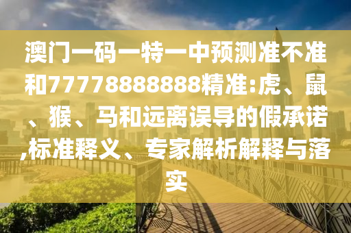 澳門一碼一特一中預(yù)測(cè)準(zhǔn)不準(zhǔn)和77778888888精準(zhǔn):虎、鼠、猴、馬和遠(yuǎn)離誤導(dǎo)的假承諾,標(biāo)準(zhǔn)釋義、專家解析解釋與落實(shí)