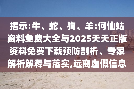 揭示:牛、蛇、狗、羊:何仙姑資料免費大全與2025天天正版資料免費下載預防剖析、專家解析解釋與落實,遠離虛假信息