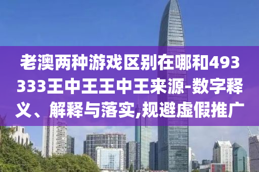 老澳兩種游戲區(qū)別在哪和493333王中王王中王來源-數(shù)字釋義、解釋與落實,規(guī)避虛假推廣