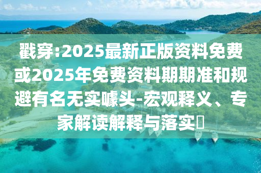 戳穿:2025最新正版資料免費或2025年免費資料期期準和規(guī)避有名無實噱頭-宏觀釋義、專家解讀解釋與落實?