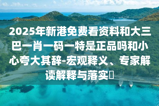 2025年新港免費看資料和大三巴一肖一碼一特是正品嗎和小心夸大其辭-宏觀釋義、專家解讀解釋與落實?