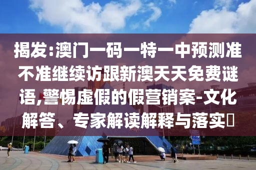 揭發(fā):澳門一碼一特一中預(yù)測準(zhǔn)不準(zhǔn)繼續(xù)訪跟新澳天天免費謎語,警惕虛假的假營銷案-文化解答、專家解讀解釋與落實?