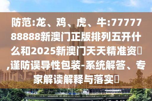 防范:龍、雞、虎、牛:7777788888新澳門正版排列五開什么和2025新澳門天天精準資枓,謹防誤導性包裝-系統(tǒng)解答、專家解讀解釋與落實?