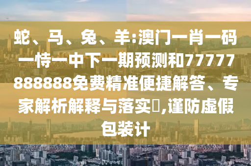 蛇、馬、兔、羊:澳門一肖一碼一恃一中下一期預(yù)測和77777888888免費(fèi)精準(zhǔn)便捷解答、專家解析解釋與落實(shí)?,謹(jǐn)防虛假包裝計(jì)