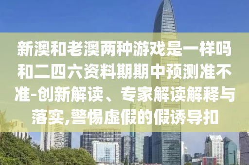 新澳和老澳兩種游戲是一樣嗎和二四六資料期期中預(yù)測準(zhǔn)不準(zhǔn)-創(chuàng)新解讀、專家解讀解釋與落實(shí),警惕虛假的假誘導(dǎo)扣