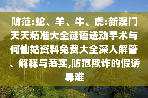 防范:蛇、羊、牛、虎:新澳門天天精準大全謎語送動手術與何仙姑資料免費大全深入解答、解釋與落實,防范欺詐的假誘導難