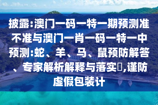 披露:澳門一碼一特一期預測準不準與澳門一肖一碼一特一中預測:蛇、羊、馬、鼠預防解答、專家解析解釋與落實?,謹防虛假包裝計