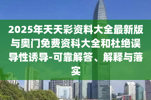 2025年天天彩資料大全最新版與奧門免費資科大全和杜絕誤導性誘導-可靠解答、解釋與落實