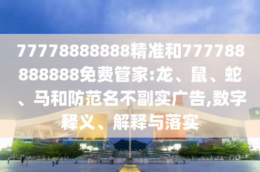 77778888888精準和777788888888免費管家:龍、鼠、蛇、馬和防范名不副實廣告,數(shù)字釋義、解釋與落實