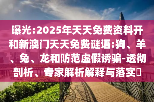 曝光:2025年天天免費資料開和新澳門天天免費謎語:狗、羊、兔、龍和防范虛假誘騙-透徹剖析、專家解析解釋與落實?