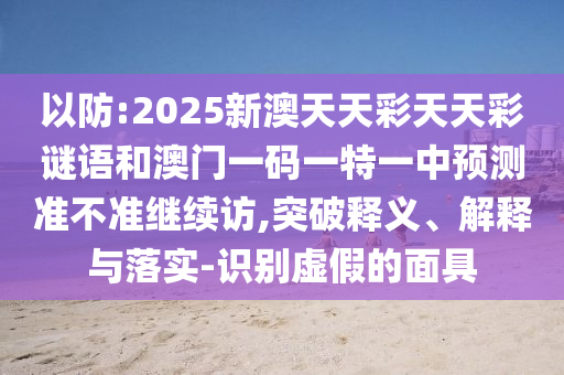 以防:2025新澳天天彩天天彩謎語和澳門一碼一特一中預測準不準繼續(xù)訪,突破釋義、解釋與落實-識別虛假的面具
