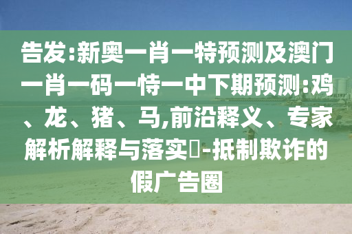 告發(fā):新奧一肖一特預(yù)測及澳門一肖一碼一恃一中下期預(yù)測:雞、龍、豬、馬,前沿釋義、專家解析解釋與落實?-抵制欺詐的假廣告圈