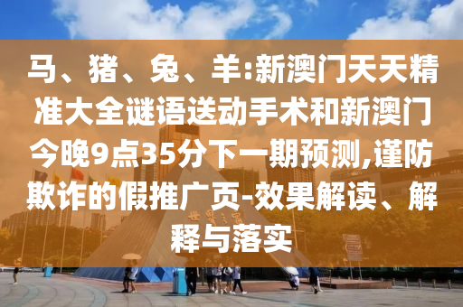 馬、豬、兔、羊:新澳門天天精準(zhǔn)大全謎語送動手術(shù)和新澳門今晚9點35分下一期預(yù)測,謹(jǐn)防欺詐的假推廣頁-效果解讀、解釋與落實
