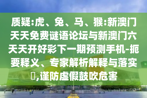 質(zhì)疑:虎、兔、馬、猴:新澳門天天免費謎語論壇與新澳門六天天開好彩下一期預(yù)測手機-扼要釋義、專家解析解釋與落實?,謹(jǐn)防虛假鼓吹危害