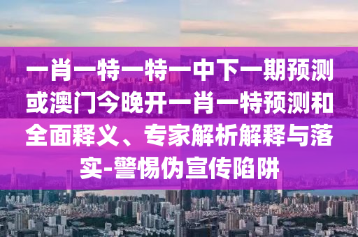 一肖一特一特一中下一期預(yù)測或澳門今晚開一肖一特預(yù)測和全面釋義、專家解析解釋與落實-警惕偽宣傳陷阱