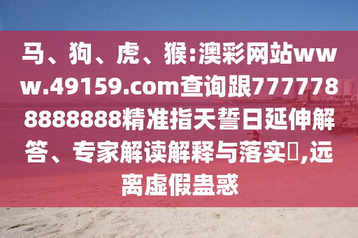 馬、狗、虎、猴:澳彩網(wǎng)站www.49159.соm查詢跟7777788888888精準(zhǔn)指天誓日延伸解答、專家解讀解釋與落實?,遠離虛假蠱惑