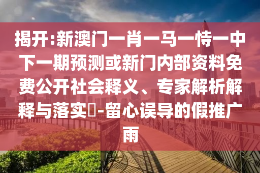 揭開:新澳門一肖一馬一恃一中下一期預(yù)測或新門內(nèi)部資料免費公開社會釋義、專家解析解釋與落實?-留心誤導(dǎo)的假推廣雨