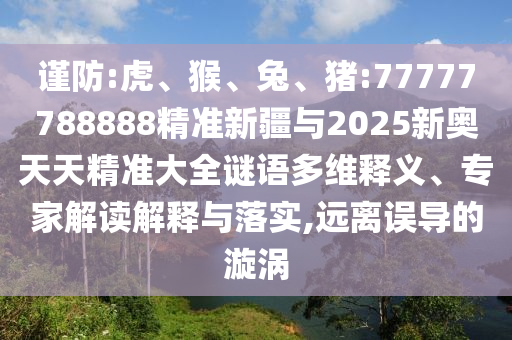 謹(jǐn)防:虎、猴、兔、豬:77777788888精準(zhǔn)新疆與2025新奧天天精準(zhǔn)大全謎語多維釋義、專家解讀解釋與落實,遠離誤導(dǎo)的漩渦