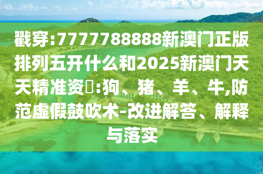 戳穿:7777788888新澳門正版排列五開什么和2025新澳門天天精準(zhǔn)資枓:狗、豬、羊、牛,防范虛假鼓吹術(shù)-改進解答、解釋與落實