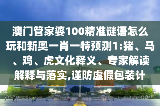 澳門管家婆100精準(zhǔn)謎語(yǔ)怎么玩和新奧一肖一特預(yù)測(cè)1:豬、馬、雞、虎文化釋義、專家解讀解釋與落實(shí),謹(jǐn)防虛假包裝計(jì)