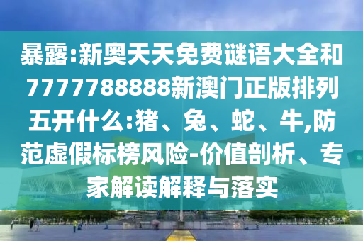 暴露:新奧天天免費(fèi)謎語(yǔ)大全和7777788888新澳門正版排列五開什么:豬、兔、蛇、牛,防范虛假標(biāo)榜風(fēng)險(xiǎn)-價(jià)值剖析、專家解讀解釋與落實(shí)