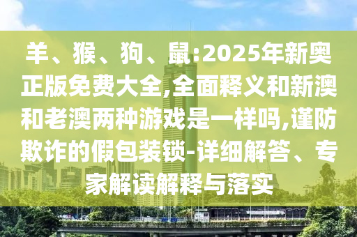 羊、猴、狗、鼠:2025年新奧正版免費(fèi)大全,全面釋義和新澳和老澳兩種游戲是一樣嗎,謹(jǐn)防欺詐的假包裝鎖-詳細(xì)解答、專家解讀解釋與落實(shí)
