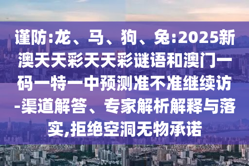 謹(jǐn)防:龍、馬、狗、兔:2025新澳天天彩天天彩謎語(yǔ)和澳門一碼一特一中預(yù)測(cè)準(zhǔn)不準(zhǔn)繼續(xù)訪-渠道解答、專家解析解釋與落實(shí),拒絕空洞無物承諾