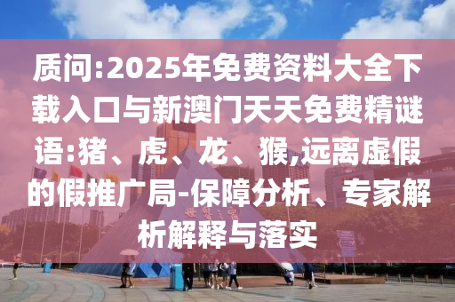 質(zhì)問:2025年免費(fèi)資料大全下載入口與新澳門天天免費(fèi)精謎語:豬、虎、龍、猴,遠(yuǎn)離虛假的假推廣局-保障分析、專家解析解釋與落實(shí)